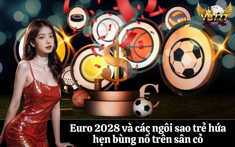Euro 2028 và các ngôi sao trẻ hứa hẹn bùng nổ trên sân cỏ