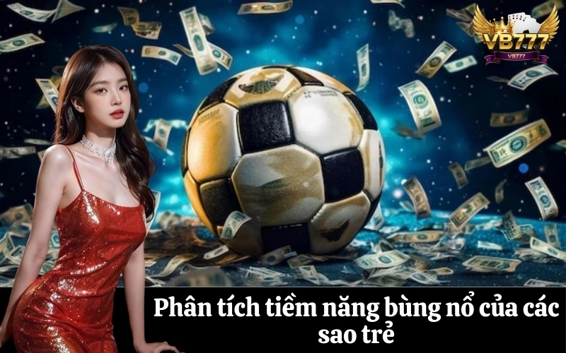 Phân tích tiềm năng bùng nổ của các sao trẻ