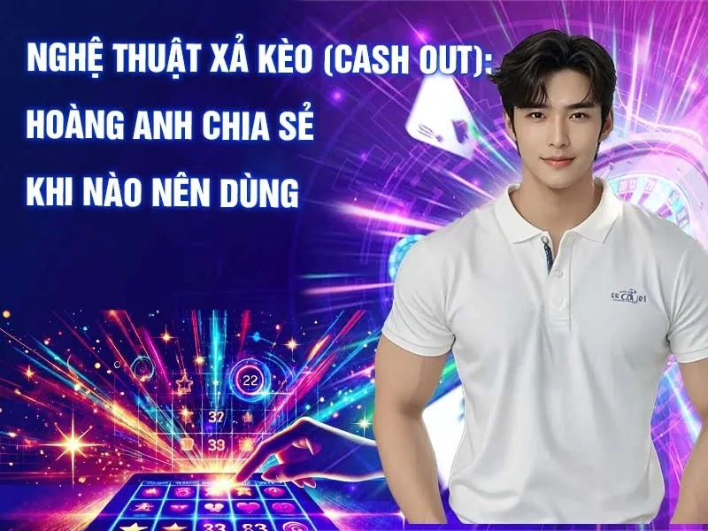 Hoàng Anh giải mã bản chất của Xả Kèo (Cash Out)